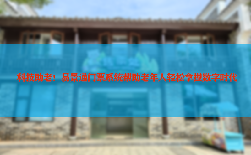 科技助老！易景通门票系统帮助老年人轻松拿捏数字时代