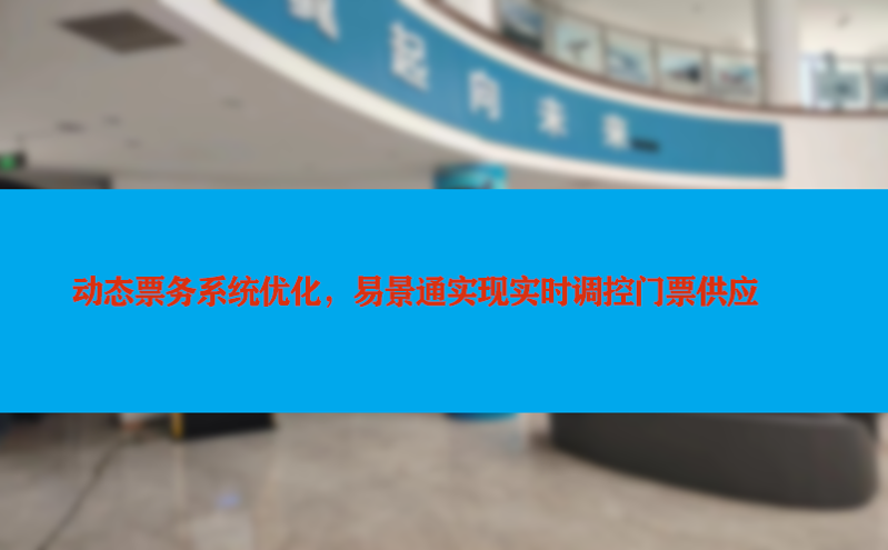 动态票务系统优化，易景通实现实时调控门票供应