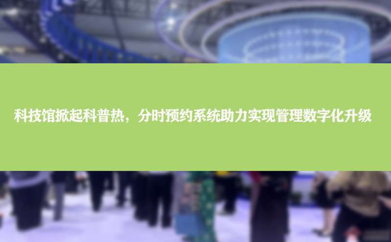 科技馆掀起科普热，分时预约系统助力实现管理数字化升级
