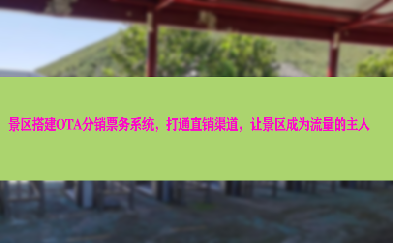 景区搭建OTA分销票务系统，打通直销渠道，让景区成为流量的主人