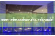 如何利用门票管理系统拓展新的收入增长点，开发新产品新业态？