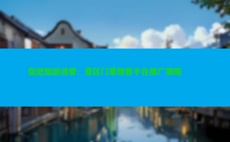 
促进旅游消费：景区门票销售平台推广策略