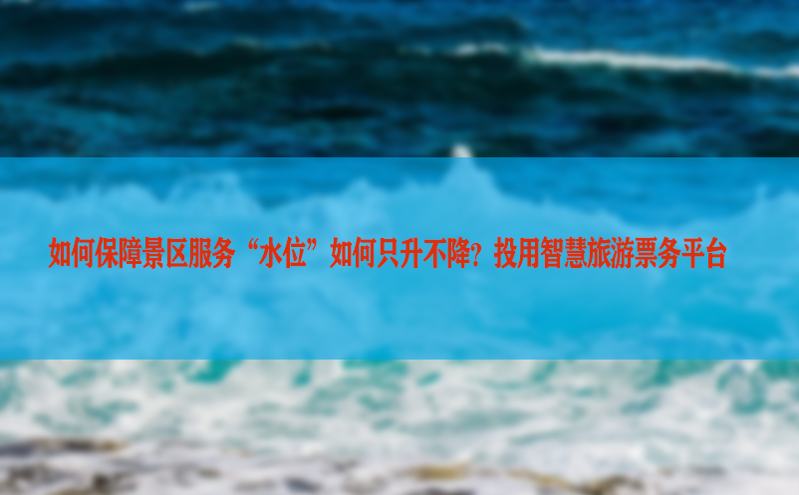 如何保障景区服务“水位”如何只升不降？投用智慧旅游票务平台