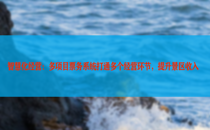 智慧化经营：多项目票务系统打通多个经营环节，提升景区收入