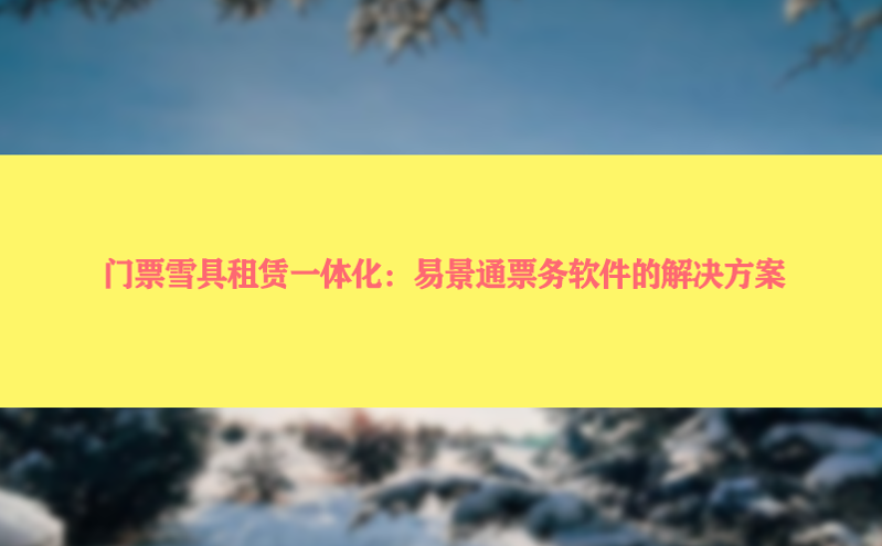 门票雪具租赁一体化：易景通票务软件的解决方案